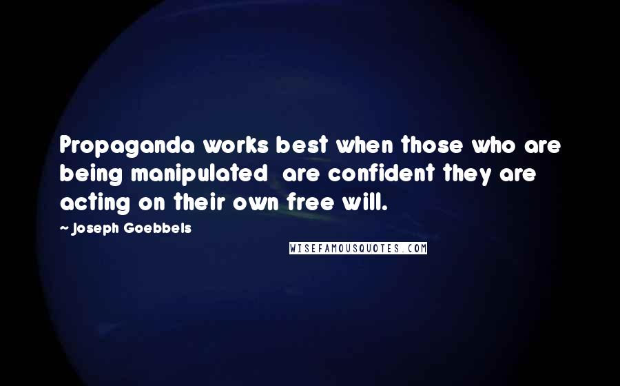 Joseph Goebbels Quotes: Propaganda works best when those who are being manipulated are confident they are acting on their own free will.