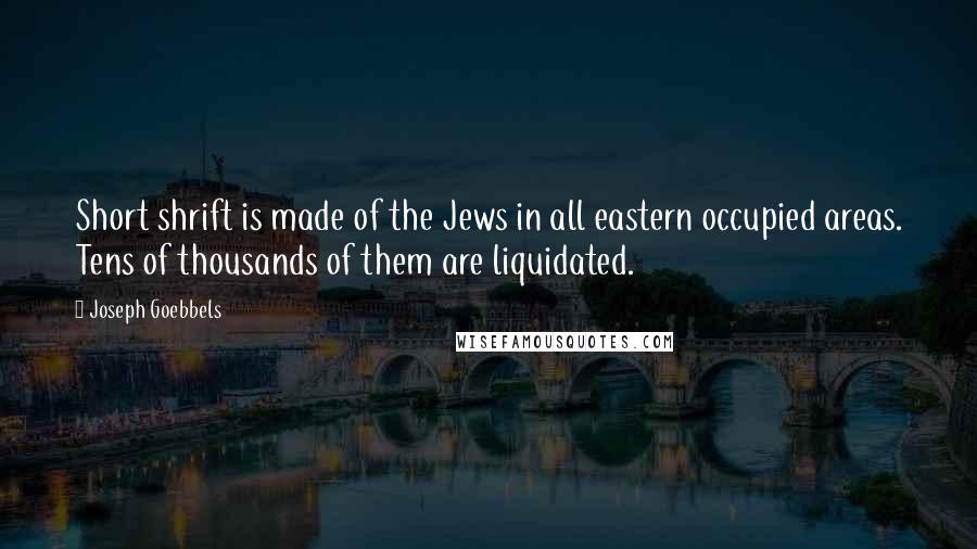 Joseph Goebbels Quotes: Short shrift is made of the Jews in all eastern occupied areas. Tens of thousands of them are liquidated.
