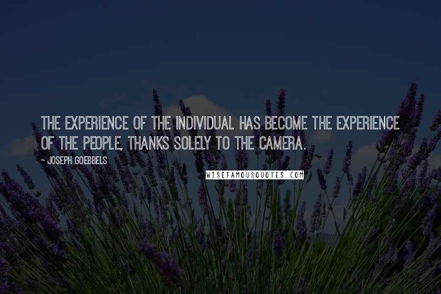 Joseph Goebbels Quotes: The experience of the individual has become the experience of the people, thanks solely to the camera.