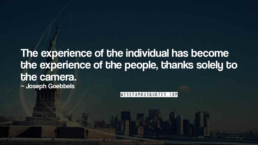 Joseph Goebbels Quotes: The experience of the individual has become the experience of the people, thanks solely to the camera.