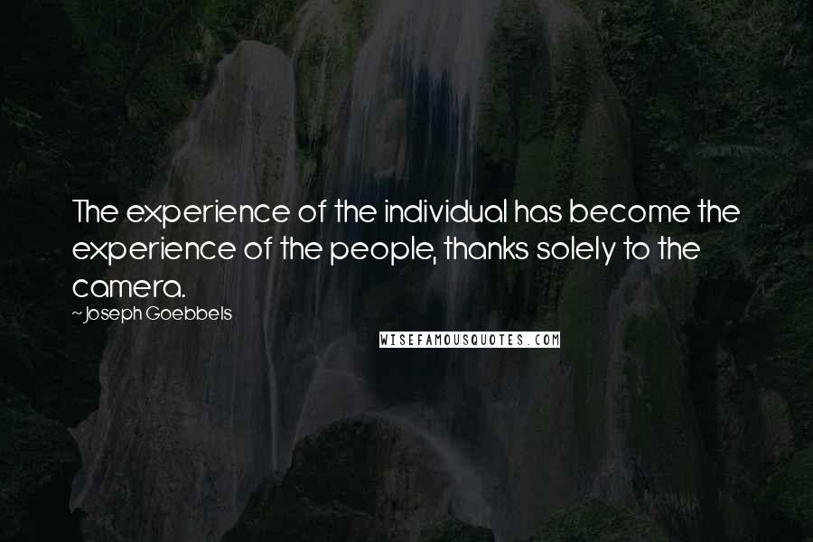 Joseph Goebbels Quotes: The experience of the individual has become the experience of the people, thanks solely to the camera.