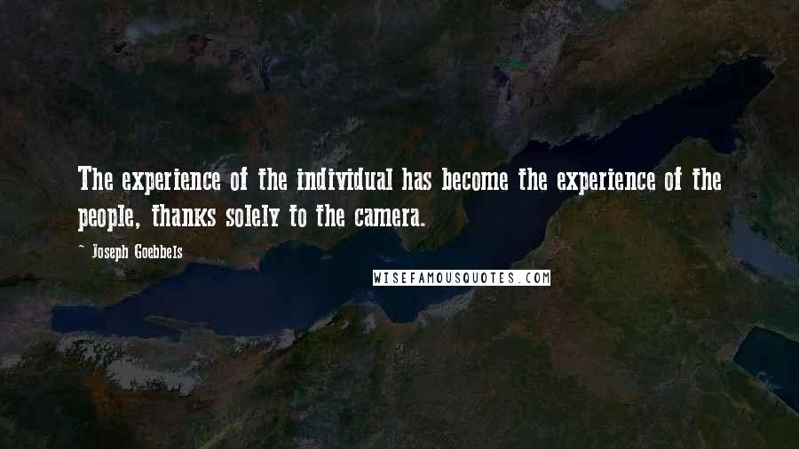 Joseph Goebbels Quotes: The experience of the individual has become the experience of the people, thanks solely to the camera.