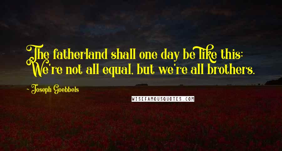 Joseph Goebbels Quotes: The fatherland shall one day be like this: We're not all equal, but we're all brothers.