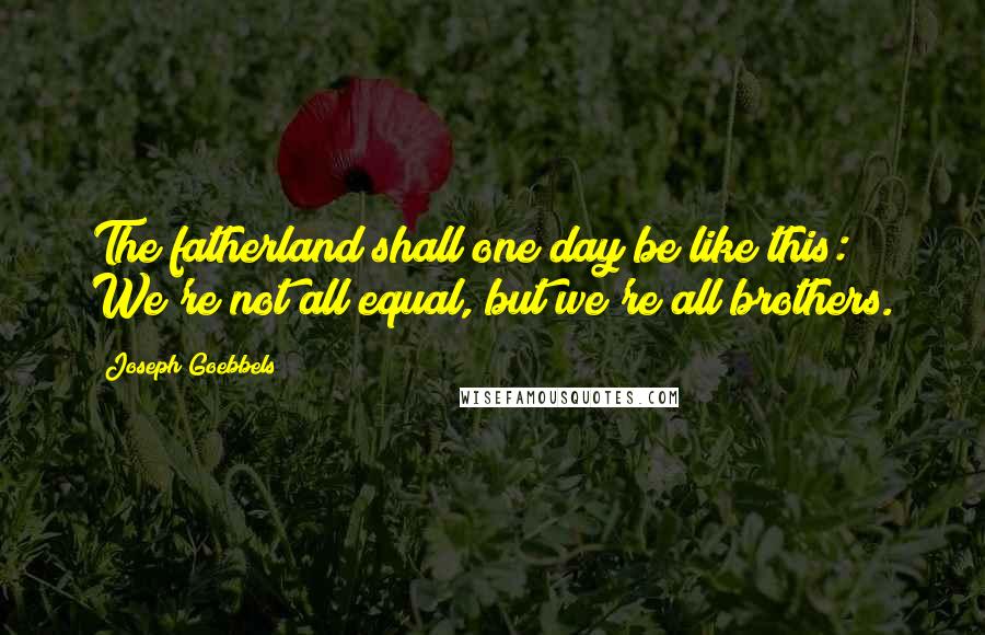 Joseph Goebbels Quotes: The fatherland shall one day be like this: We're not all equal, but we're all brothers.