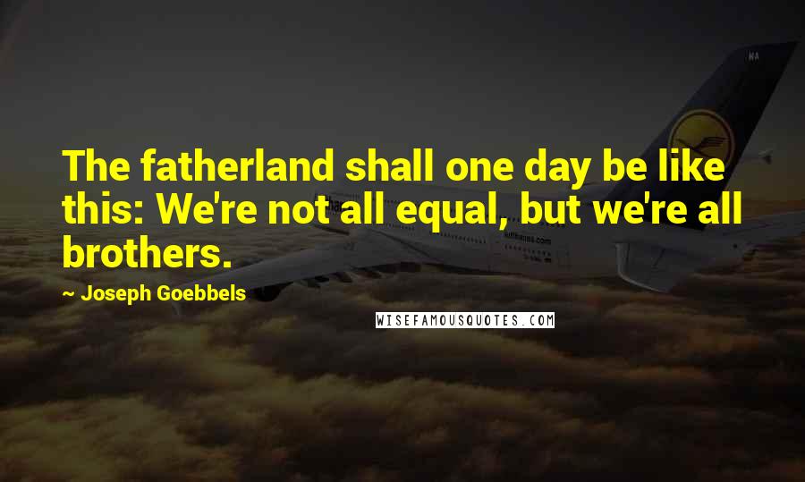 Joseph Goebbels Quotes: The fatherland shall one day be like this: We're not all equal, but we're all brothers.