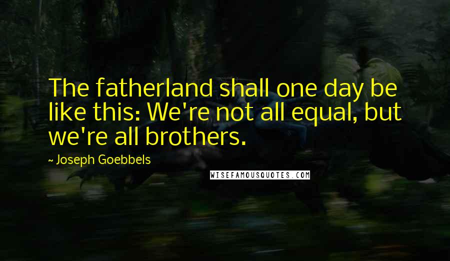 Joseph Goebbels Quotes: The fatherland shall one day be like this: We're not all equal, but we're all brothers.