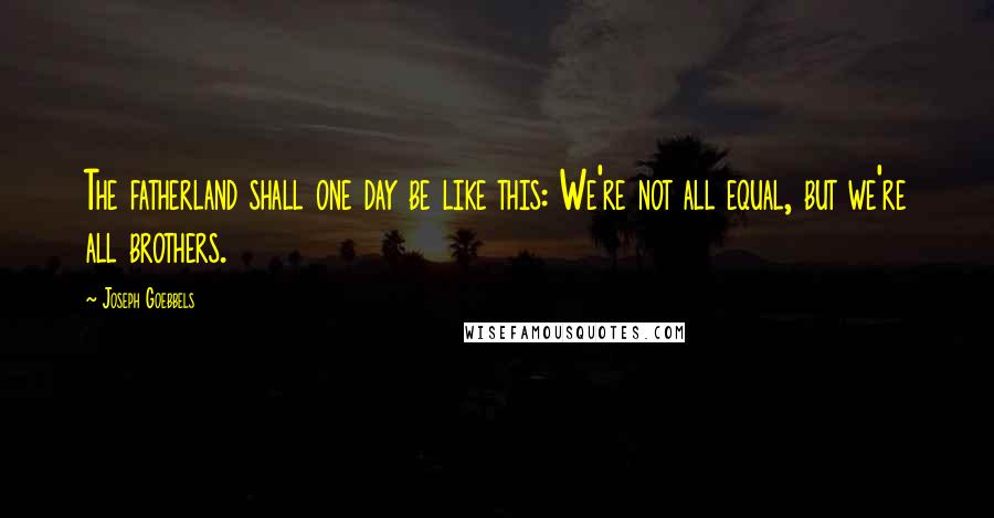 Joseph Goebbels Quotes: The fatherland shall one day be like this: We're not all equal, but we're all brothers.