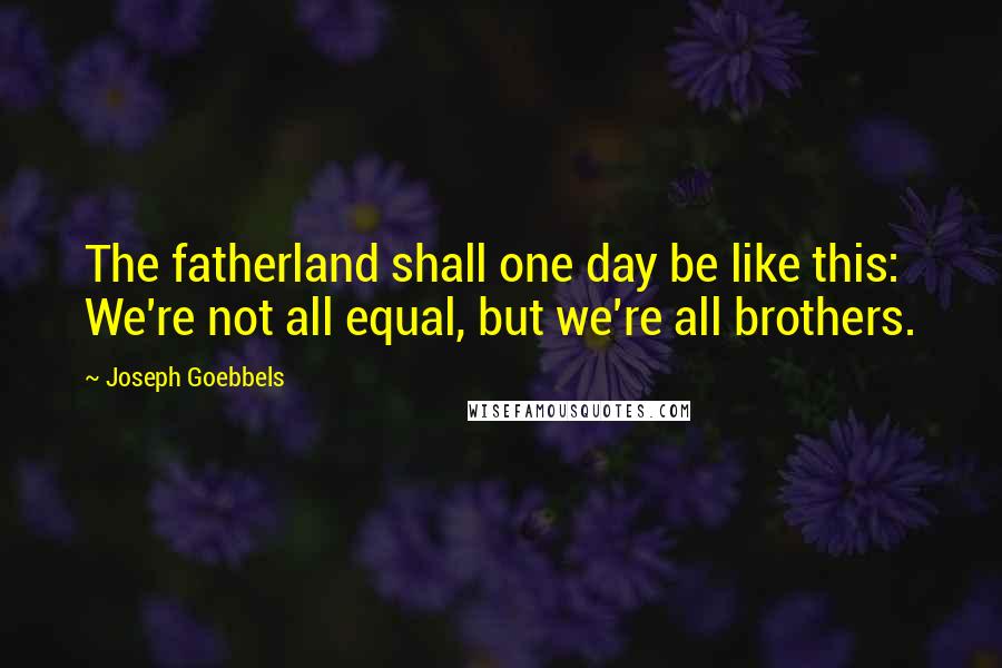 Joseph Goebbels Quotes: The fatherland shall one day be like this: We're not all equal, but we're all brothers.