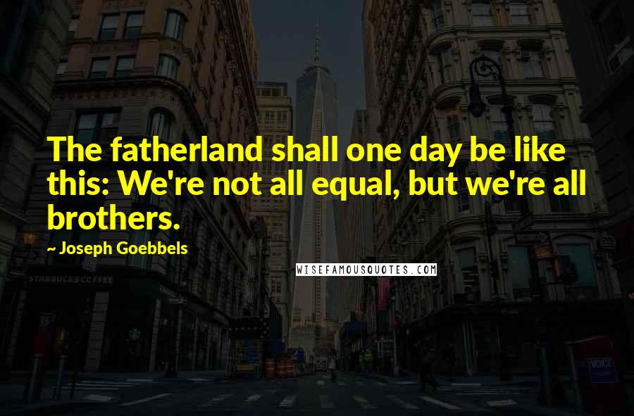 Joseph Goebbels Quotes: The fatherland shall one day be like this: We're not all equal, but we're all brothers.