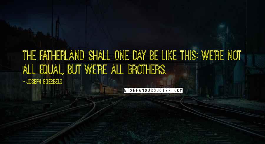 Joseph Goebbels Quotes: The fatherland shall one day be like this: We're not all equal, but we're all brothers.