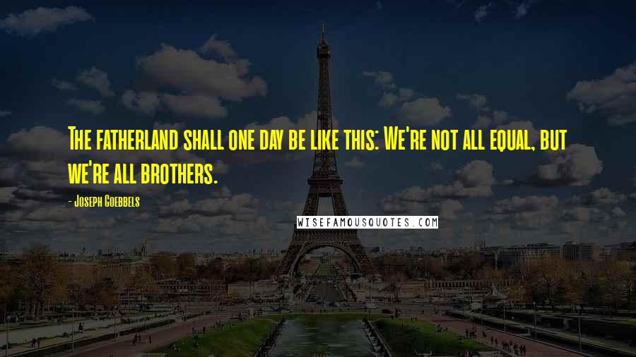 Joseph Goebbels Quotes: The fatherland shall one day be like this: We're not all equal, but we're all brothers.