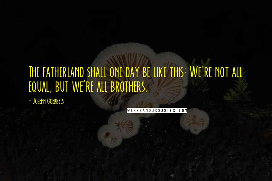 Joseph Goebbels Quotes: The fatherland shall one day be like this: We're not all equal, but we're all brothers.