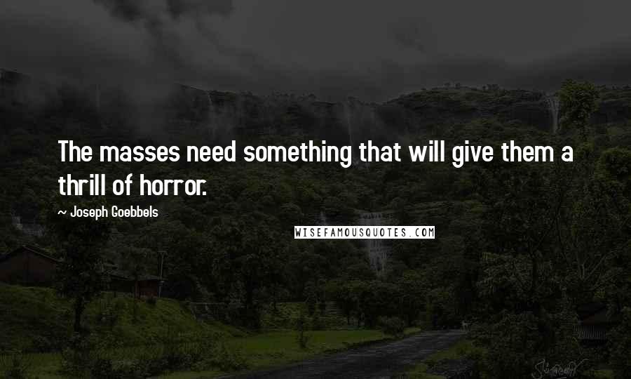 Joseph Goebbels Quotes: The masses need something that will give them a thrill of horror.