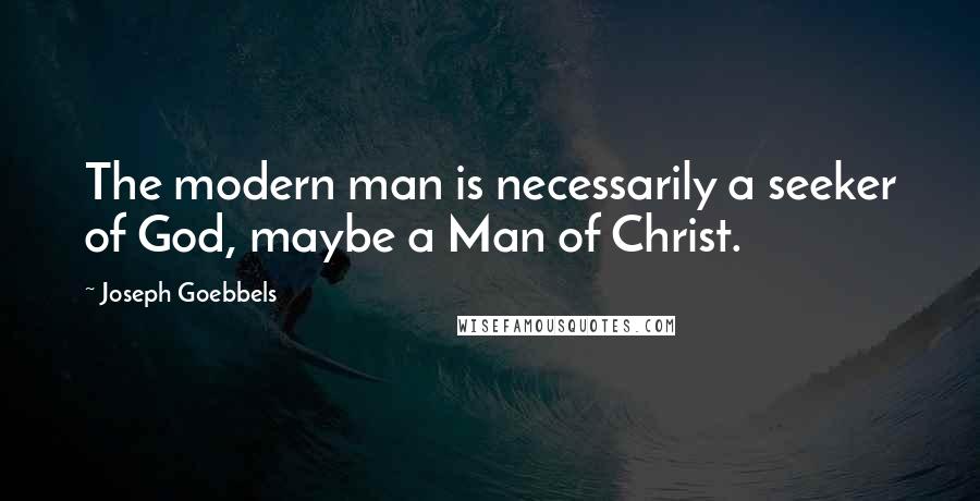 Joseph Goebbels Quotes: The modern man is necessarily a seeker of God, maybe a Man of Christ.