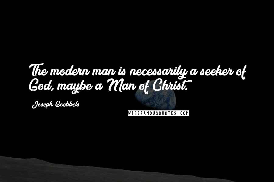 Joseph Goebbels Quotes: The modern man is necessarily a seeker of God, maybe a Man of Christ.