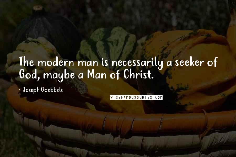 Joseph Goebbels Quotes: The modern man is necessarily a seeker of God, maybe a Man of Christ.