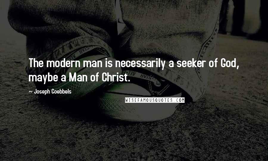 Joseph Goebbels Quotes: The modern man is necessarily a seeker of God, maybe a Man of Christ.