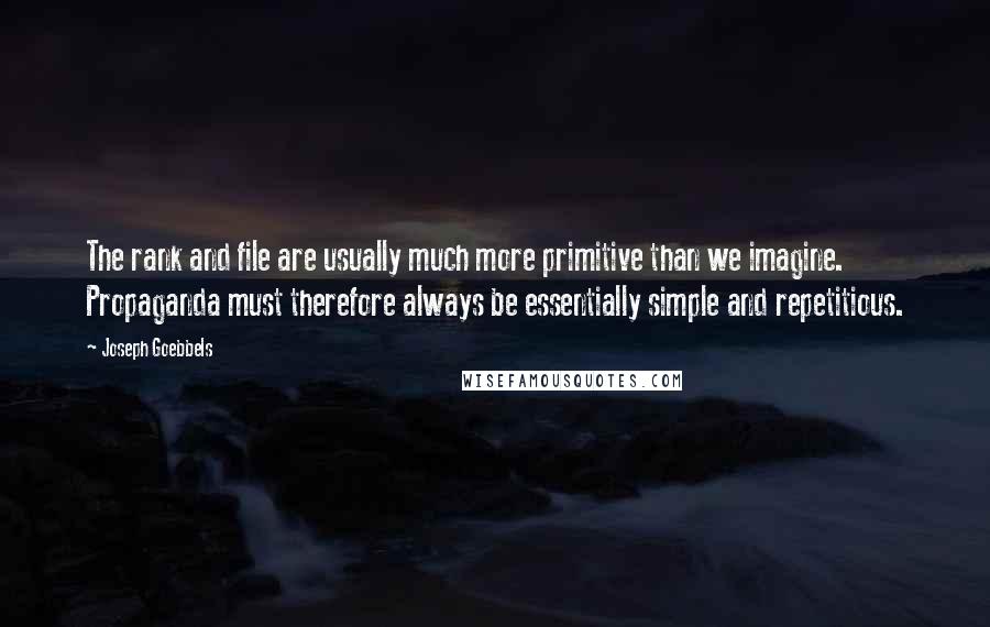 Joseph Goebbels Quotes: The rank and file are usually much more primitive than we imagine. Propaganda must therefore always be essentially simple and repetitious.