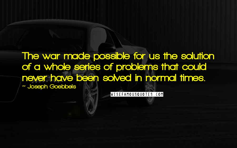 Joseph Goebbels Quotes: The war made possible for us the solution of a whole series of problems that could never have been solved in normal times.