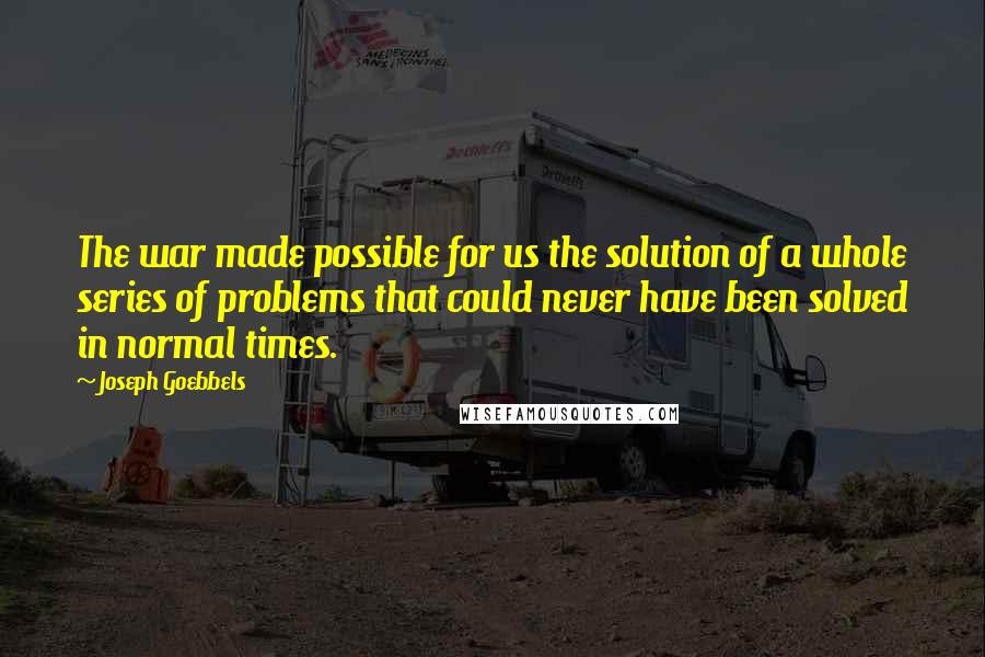 Joseph Goebbels Quotes: The war made possible for us the solution of a whole series of problems that could never have been solved in normal times.