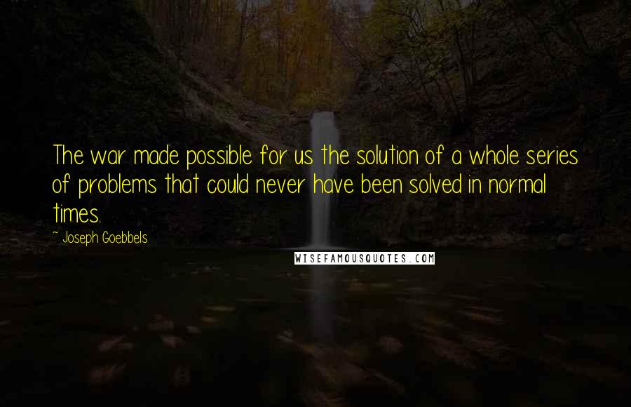Joseph Goebbels Quotes: The war made possible for us the solution of a whole series of problems that could never have been solved in normal times.