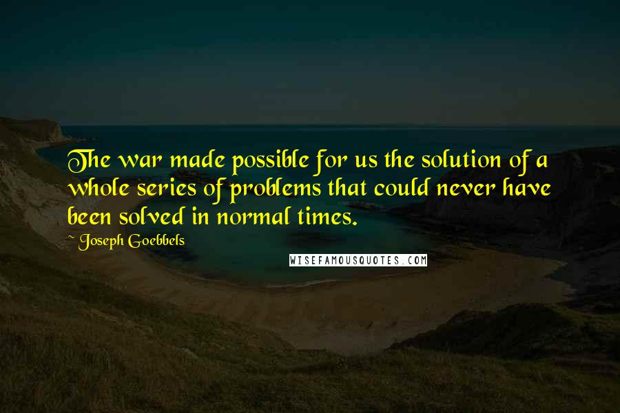 Joseph Goebbels Quotes: The war made possible for us the solution of a whole series of problems that could never have been solved in normal times.