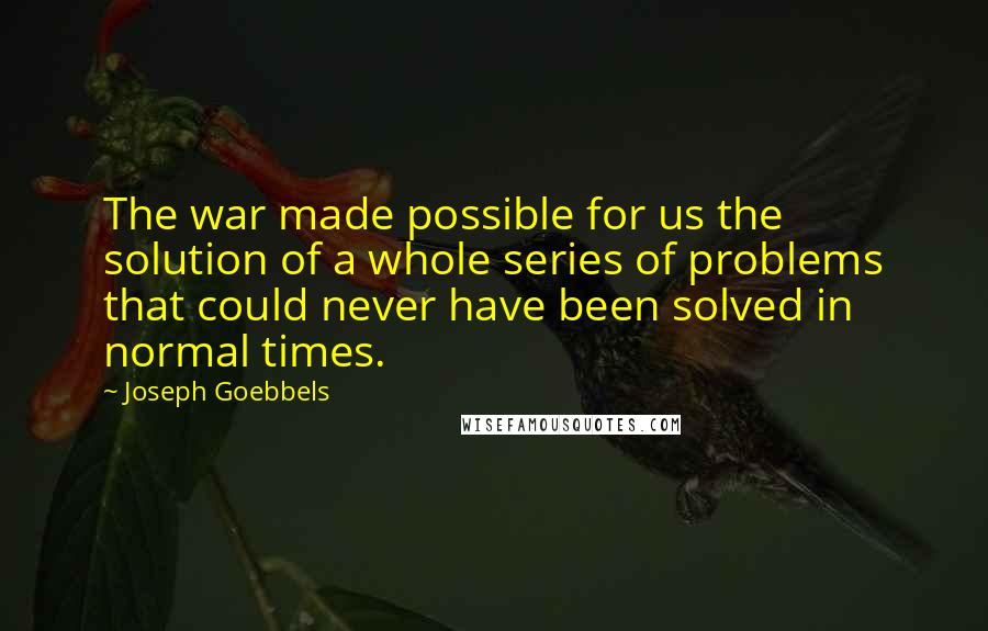 Joseph Goebbels Quotes: The war made possible for us the solution of a whole series of problems that could never have been solved in normal times.