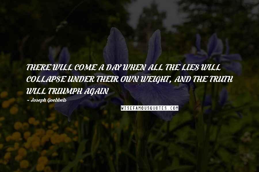 Joseph Goebbels Quotes: THERE WILL COME A DAY WHEN ALL THE LIES WILL COLLAPSE UNDER THEIR OWN WEIGHT, AND THE TRUTH WILL TRIUMPH AGAIN