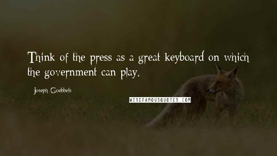 Joseph Goebbels Quotes: Think of the press as a great keyboard on which the government can play.