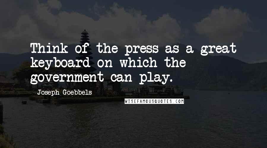 Joseph Goebbels Quotes: Think of the press as a great keyboard on which the government can play.