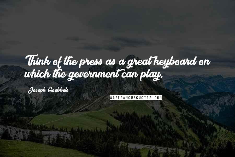 Joseph Goebbels Quotes: Think of the press as a great keyboard on which the government can play.