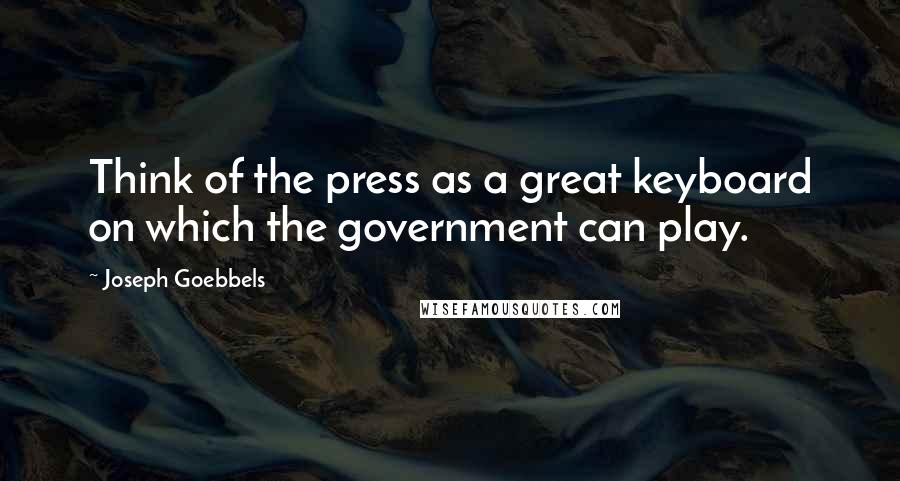 Joseph Goebbels Quotes: Think of the press as a great keyboard on which the government can play.