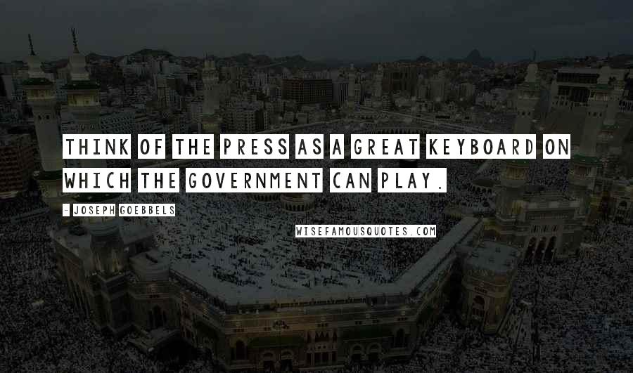 Joseph Goebbels Quotes: Think of the press as a great keyboard on which the government can play.