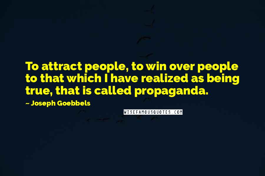 Joseph Goebbels Quotes: To attract people, to win over people to that which I have realized as being true, that is called propaganda.