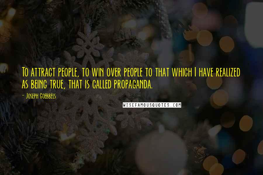 Joseph Goebbels Quotes: To attract people, to win over people to that which I have realized as being true, that is called propaganda.