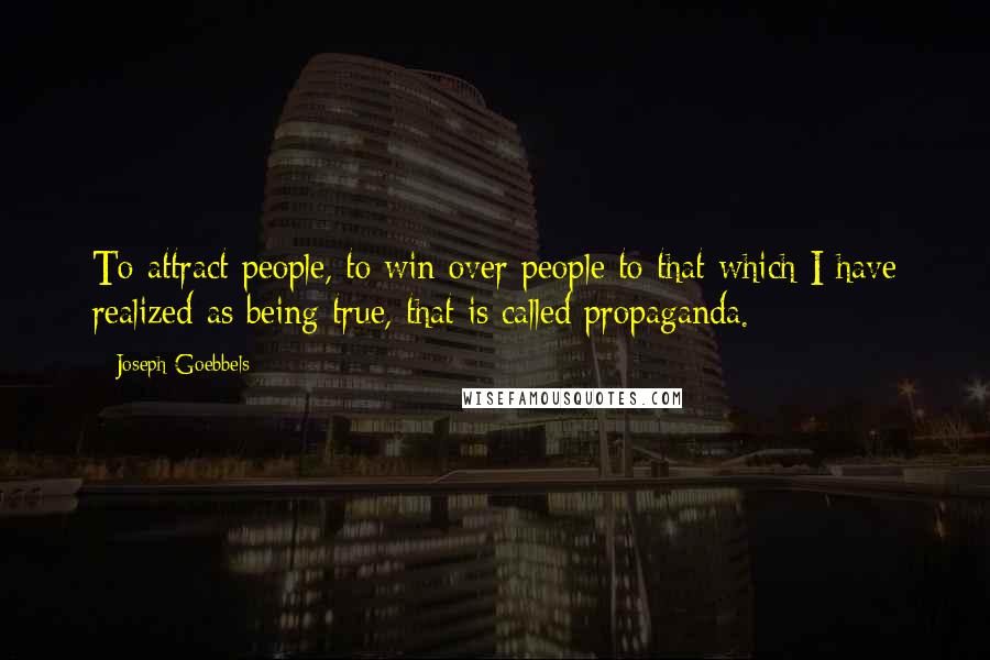 Joseph Goebbels Quotes: To attract people, to win over people to that which I have realized as being true, that is called propaganda.