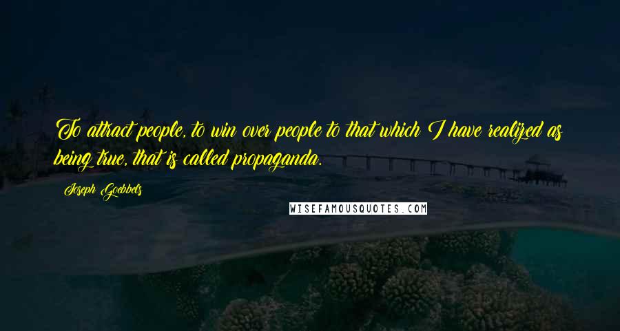 Joseph Goebbels Quotes: To attract people, to win over people to that which I have realized as being true, that is called propaganda.