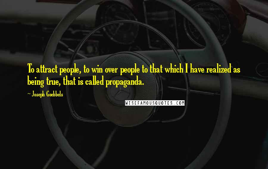 Joseph Goebbels Quotes: To attract people, to win over people to that which I have realized as being true, that is called propaganda.