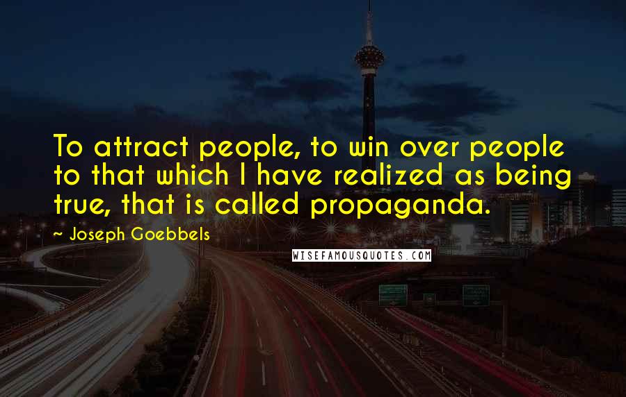 Joseph Goebbels Quotes: To attract people, to win over people to that which I have realized as being true, that is called propaganda.