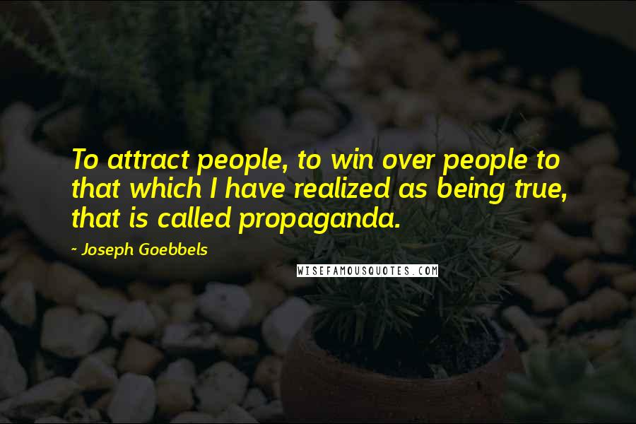 Joseph Goebbels Quotes: To attract people, to win over people to that which I have realized as being true, that is called propaganda.