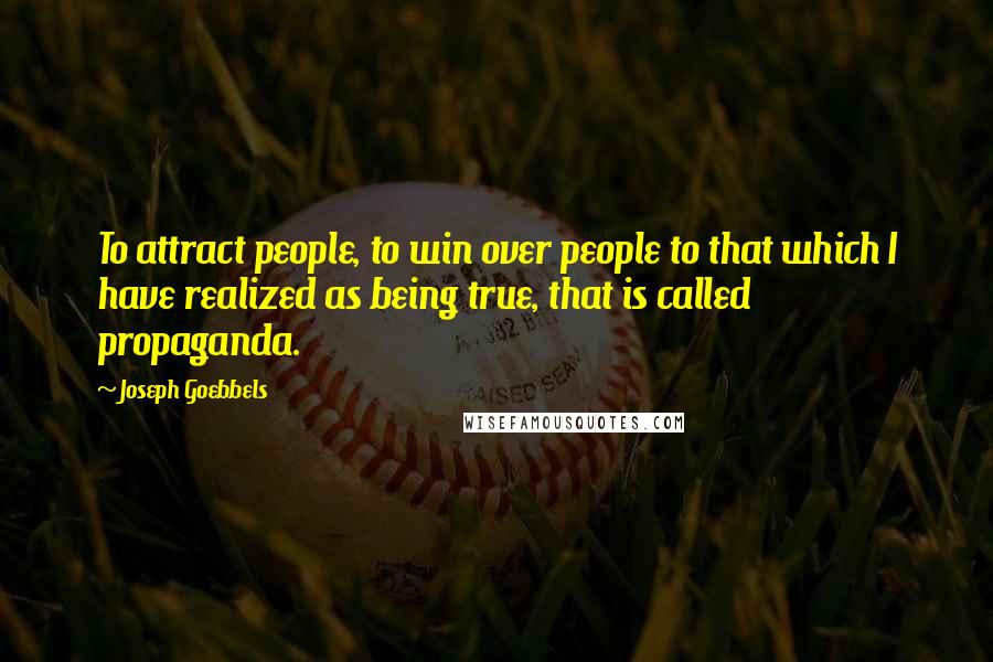 Joseph Goebbels Quotes: To attract people, to win over people to that which I have realized as being true, that is called propaganda.