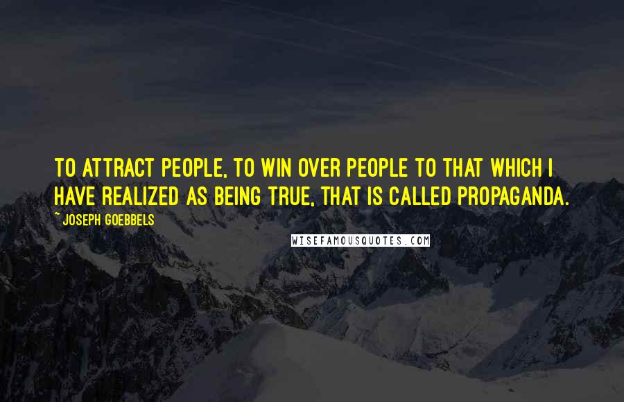 Joseph Goebbels Quotes: To attract people, to win over people to that which I have realized as being true, that is called propaganda.