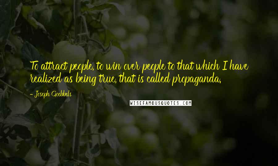 Joseph Goebbels Quotes: To attract people, to win over people to that which I have realized as being true, that is called propaganda.