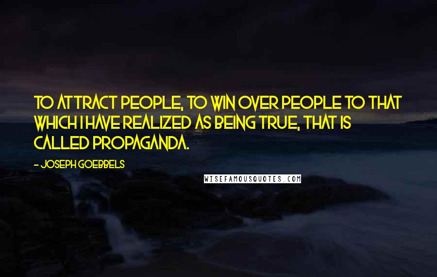 Joseph Goebbels Quotes: To attract people, to win over people to that which I have realized as being true, that is called propaganda.
