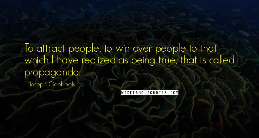 Joseph Goebbels Quotes: To attract people, to win over people to that which I have realized as being true, that is called propaganda.
