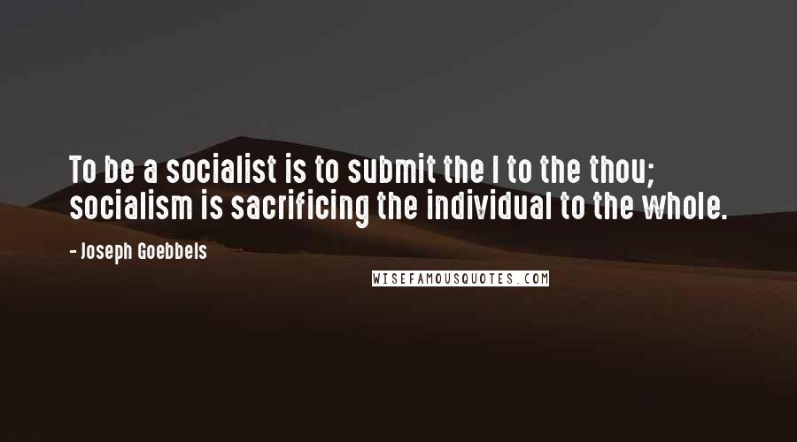 Joseph Goebbels Quotes: To be a socialist is to submit the I to the thou; socialism is sacrificing the individual to the whole.