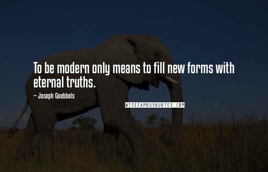 Joseph Goebbels Quotes: To be modern only means to fill new forms with eternal truths.