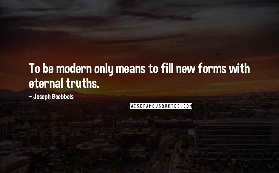 Joseph Goebbels Quotes: To be modern only means to fill new forms with eternal truths.