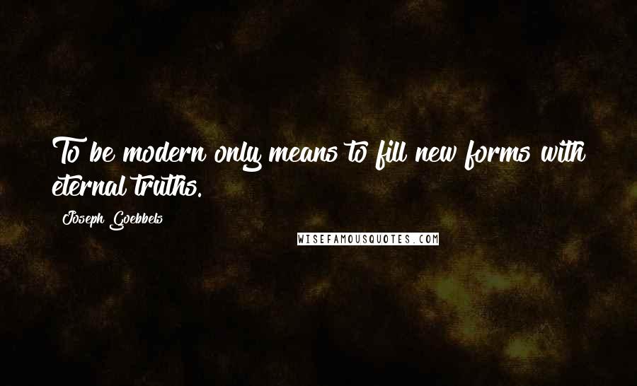 Joseph Goebbels Quotes: To be modern only means to fill new forms with eternal truths.