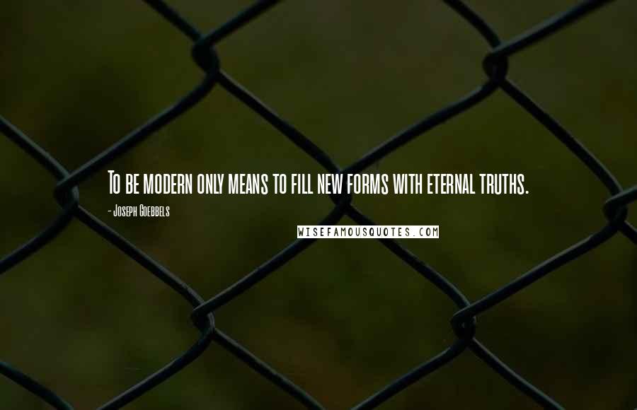 Joseph Goebbels Quotes: To be modern only means to fill new forms with eternal truths.